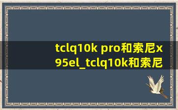 tclq10k pro和索尼x95el_tclq10k和索尼x95ek对比